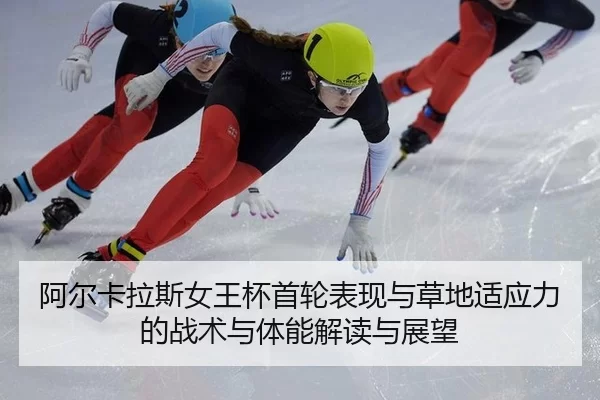 阿尔卡拉斯女王杯首轮表现与草地适应力的战术与体能解读与展望