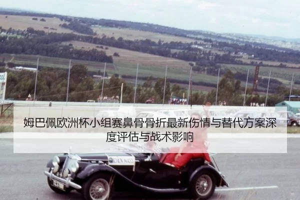 姆巴佩欧洲杯小组赛鼻骨骨折最新伤情与替代方案深度评估与战术影响