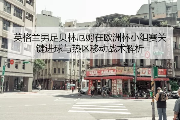 英格兰男足贝林厄姆在欧洲杯小组赛关键进球与热区移动战术解析
