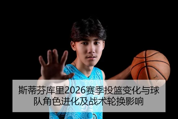 斯蒂芬库里2026赛季投篮变化与球队角色进化及战术轮换影响