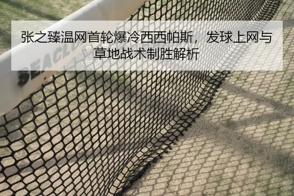 张之臻温网首轮爆冷西西帕斯，发球上网与草地战术制胜解析