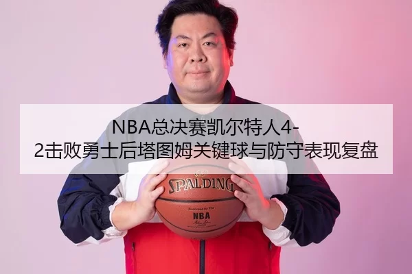 NBA总决赛凯尔特人4-2击败勇士后塔图姆关键球与防守表现复盘