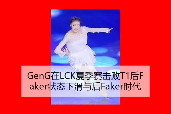 GenG在LCK夏季赛击败T1后Faker状态下滑与后Faker时代