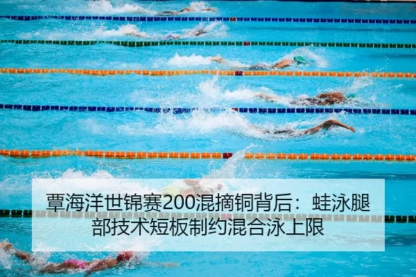 覃海洋世锦赛200混摘铜背后：蛙泳腿部技术短板制约混合泳上限